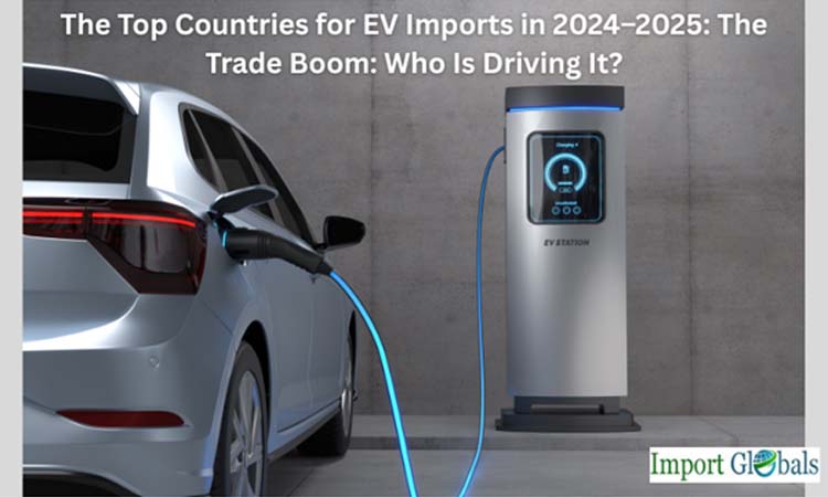 The Top Countries for EV Imports in 2024–2025: The Trade Boom: Who Is Driving It?